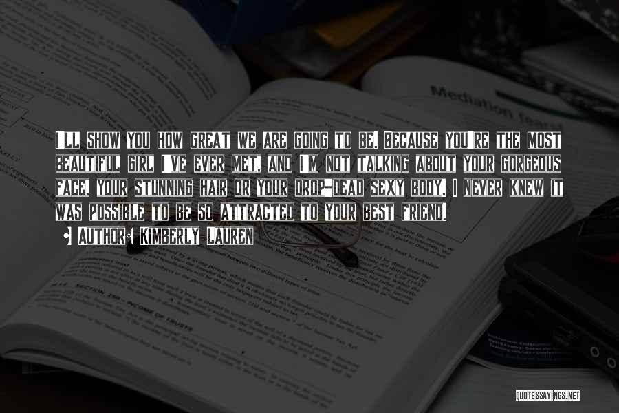 Kimberly Lauren Quotes: I'll Show You How Great We Are Going To Be. Because You're The Most Beautiful Girl I've Ever Met, And