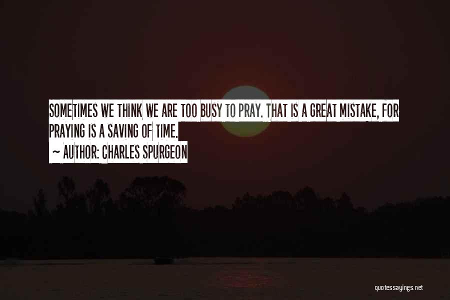 Charles Spurgeon Quotes: Sometimes We Think We Are Too Busy To Pray. That Is A Great Mistake, For Praying Is A Saving Of