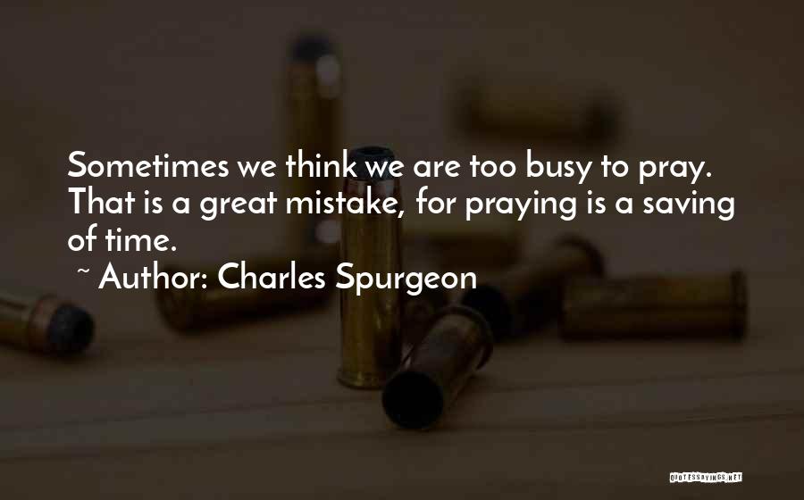 Charles Spurgeon Quotes: Sometimes We Think We Are Too Busy To Pray. That Is A Great Mistake, For Praying Is A Saving Of