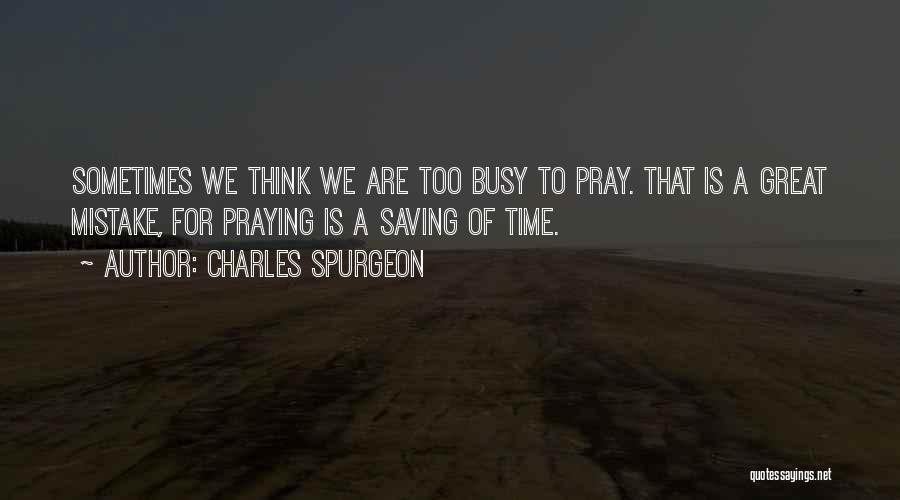 Charles Spurgeon Quotes: Sometimes We Think We Are Too Busy To Pray. That Is A Great Mistake, For Praying Is A Saving Of