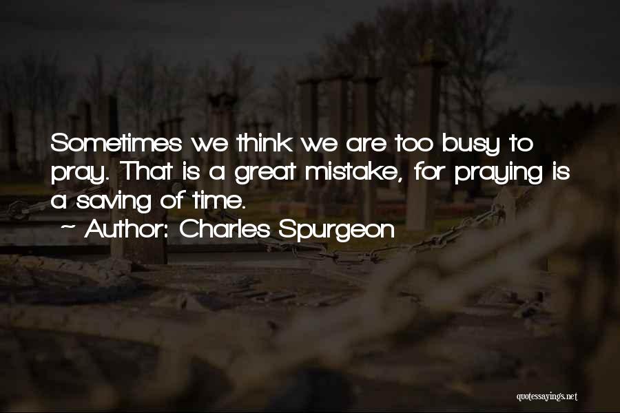 Charles Spurgeon Quotes: Sometimes We Think We Are Too Busy To Pray. That Is A Great Mistake, For Praying Is A Saving Of