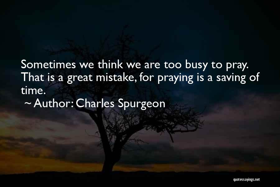 Charles Spurgeon Quotes: Sometimes We Think We Are Too Busy To Pray. That Is A Great Mistake, For Praying Is A Saving Of