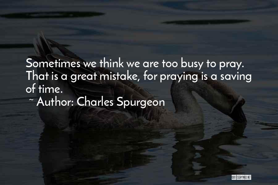 Charles Spurgeon Quotes: Sometimes We Think We Are Too Busy To Pray. That Is A Great Mistake, For Praying Is A Saving Of