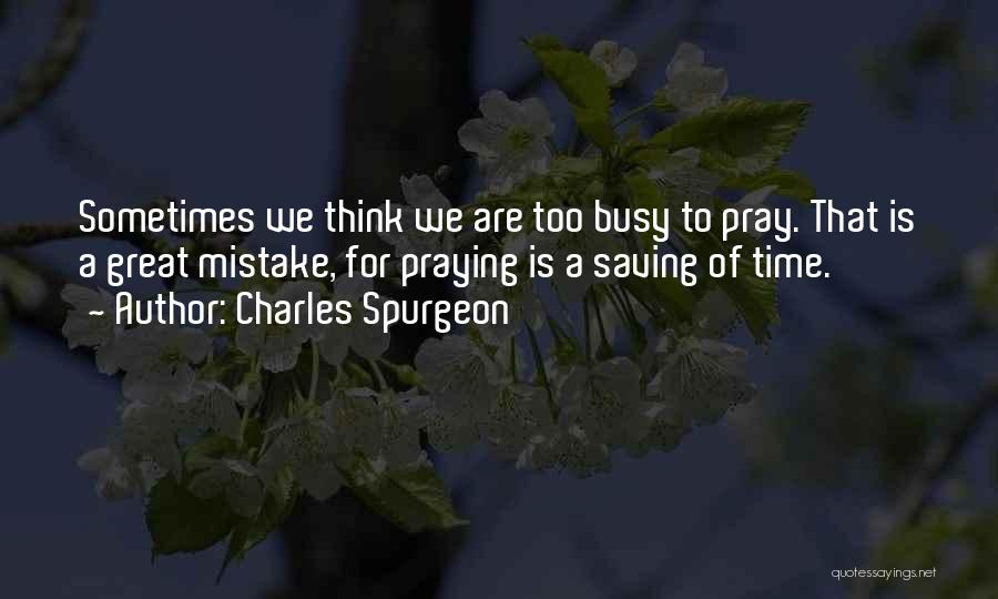 Charles Spurgeon Quotes: Sometimes We Think We Are Too Busy To Pray. That Is A Great Mistake, For Praying Is A Saving Of