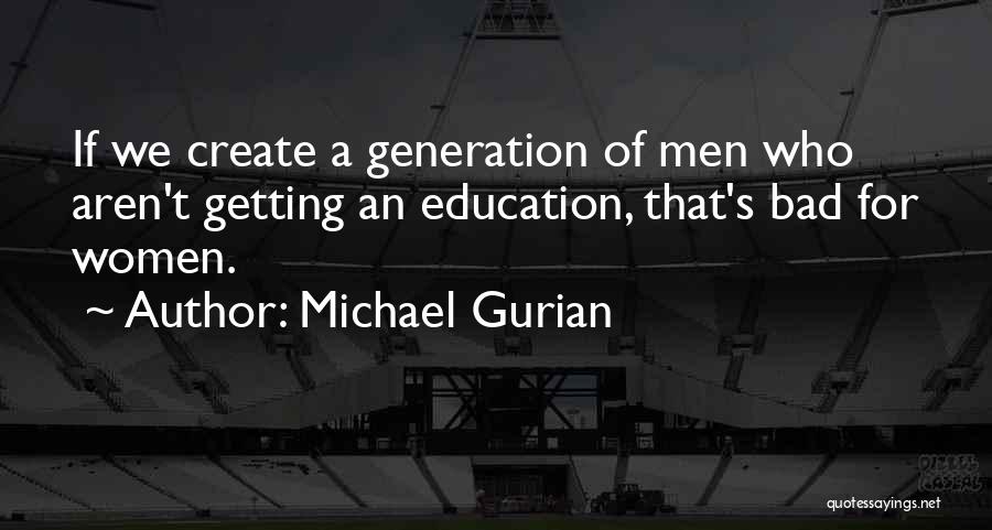 Michael Gurian Quotes: If We Create A Generation Of Men Who Aren't Getting An Education, That's Bad For Women.