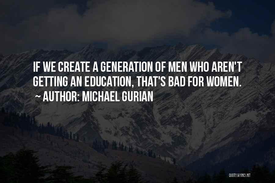 Michael Gurian Quotes: If We Create A Generation Of Men Who Aren't Getting An Education, That's Bad For Women.