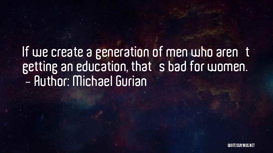 Michael Gurian Quotes: If We Create A Generation Of Men Who Aren't Getting An Education, That's Bad For Women.