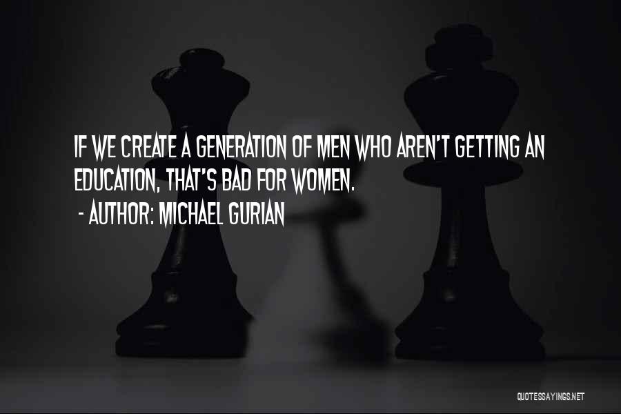 Michael Gurian Quotes: If We Create A Generation Of Men Who Aren't Getting An Education, That's Bad For Women.