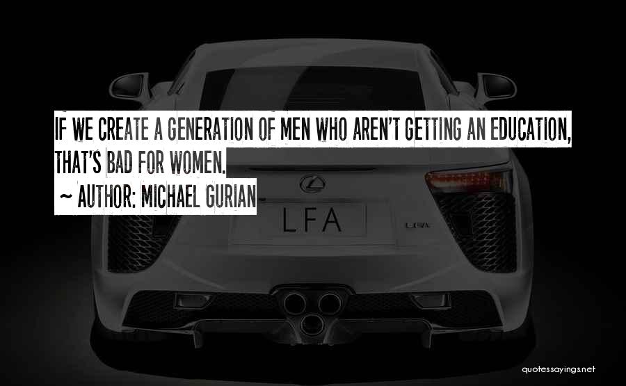 Michael Gurian Quotes: If We Create A Generation Of Men Who Aren't Getting An Education, That's Bad For Women.