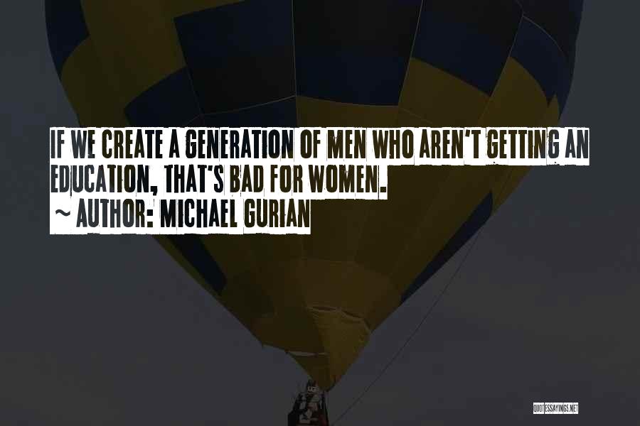 Michael Gurian Quotes: If We Create A Generation Of Men Who Aren't Getting An Education, That's Bad For Women.