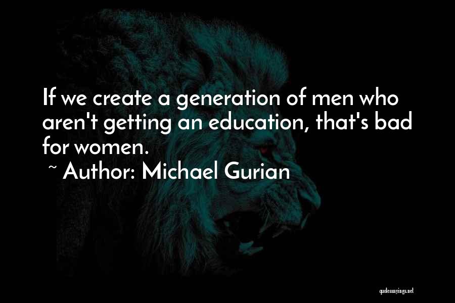 Michael Gurian Quotes: If We Create A Generation Of Men Who Aren't Getting An Education, That's Bad For Women.