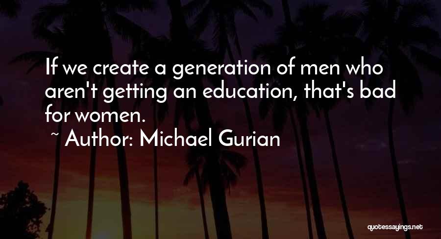Michael Gurian Quotes: If We Create A Generation Of Men Who Aren't Getting An Education, That's Bad For Women.