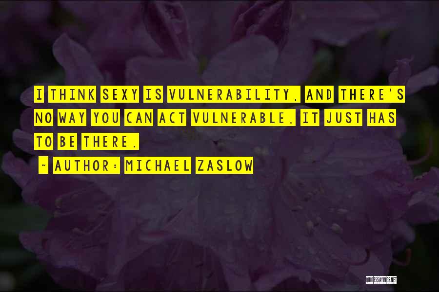 Michael Zaslow Quotes: I Think Sexy Is Vulnerability, And There's No Way You Can Act Vulnerable. It Just Has To Be There.