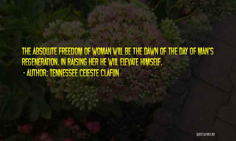 Tennessee Celeste Claflin Quotes: The Absolute Freedom Of Woman Will Be The Dawn Of The Day Of Man's Regeneration. In Raising Her He Will