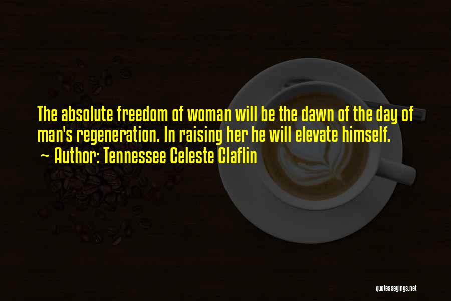Tennessee Celeste Claflin Quotes: The Absolute Freedom Of Woman Will Be The Dawn Of The Day Of Man's Regeneration. In Raising Her He Will