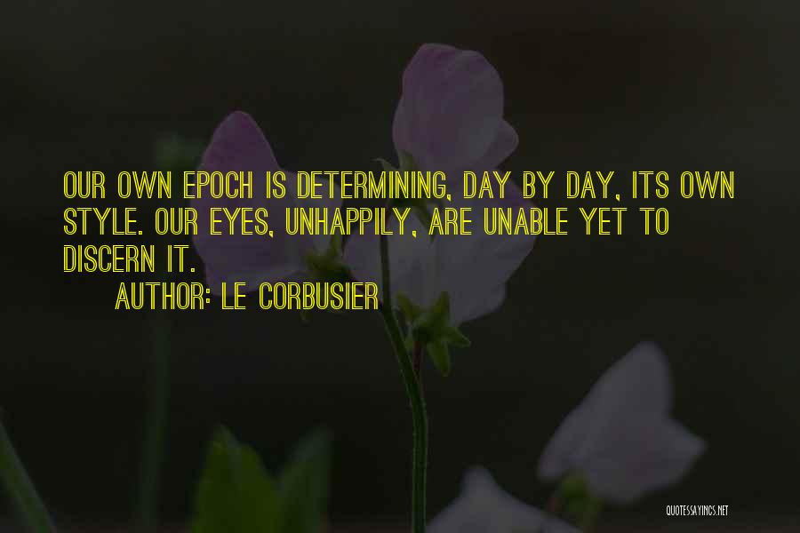 Le Corbusier Quotes: Our Own Epoch Is Determining, Day By Day, Its Own Style. Our Eyes, Unhappily, Are Unable Yet To Discern It.