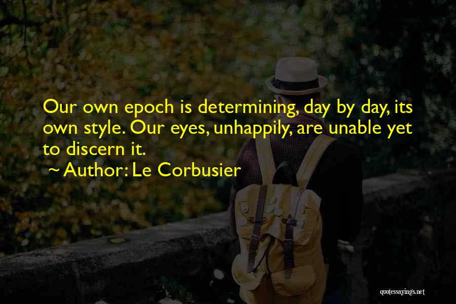 Le Corbusier Quotes: Our Own Epoch Is Determining, Day By Day, Its Own Style. Our Eyes, Unhappily, Are Unable Yet To Discern It.