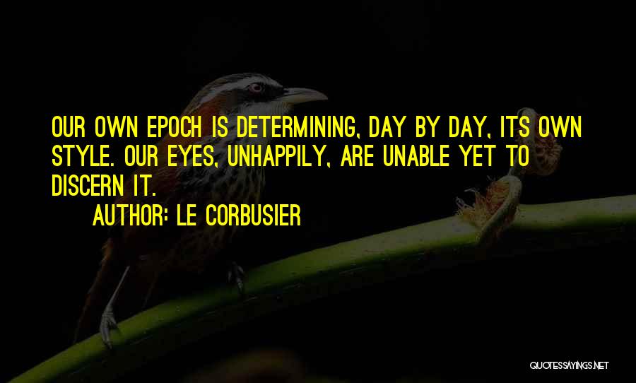 Le Corbusier Quotes: Our Own Epoch Is Determining, Day By Day, Its Own Style. Our Eyes, Unhappily, Are Unable Yet To Discern It.