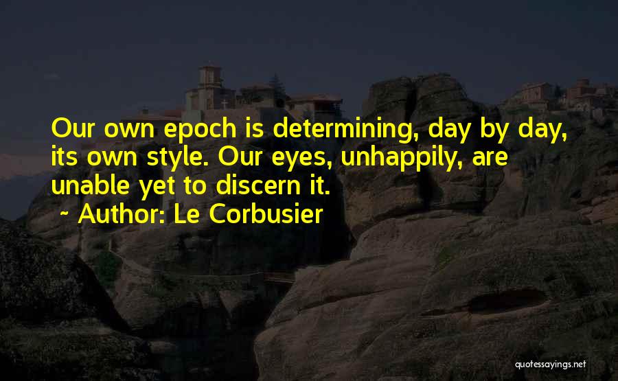 Le Corbusier Quotes: Our Own Epoch Is Determining, Day By Day, Its Own Style. Our Eyes, Unhappily, Are Unable Yet To Discern It.