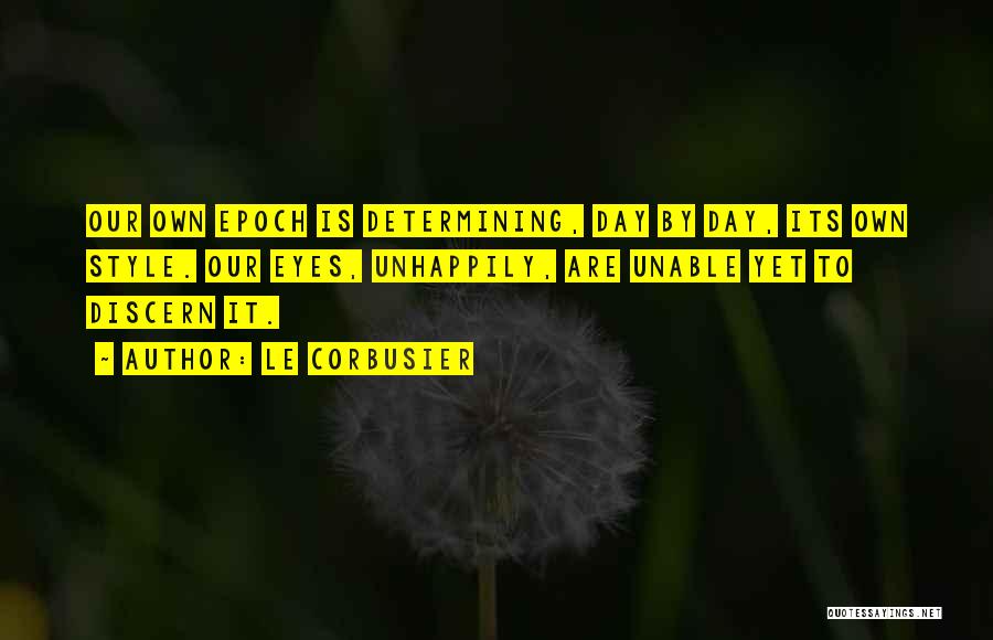 Le Corbusier Quotes: Our Own Epoch Is Determining, Day By Day, Its Own Style. Our Eyes, Unhappily, Are Unable Yet To Discern It.