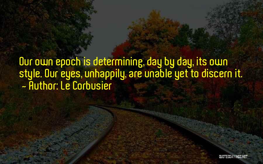 Le Corbusier Quotes: Our Own Epoch Is Determining, Day By Day, Its Own Style. Our Eyes, Unhappily, Are Unable Yet To Discern It.