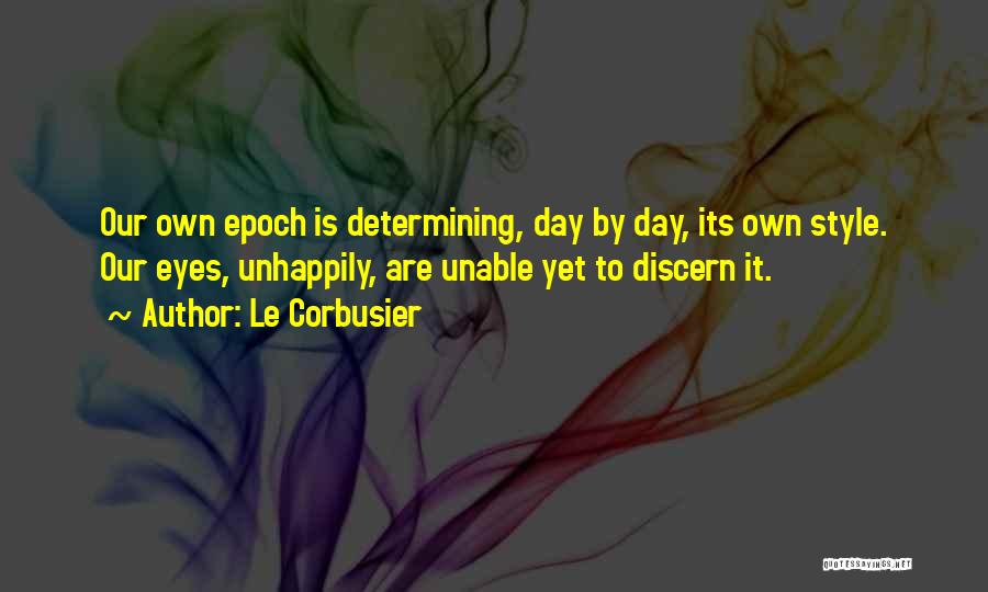 Le Corbusier Quotes: Our Own Epoch Is Determining, Day By Day, Its Own Style. Our Eyes, Unhappily, Are Unable Yet To Discern It.