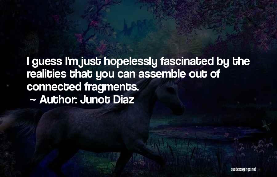 Junot Diaz Quotes: I Guess I'm Just Hopelessly Fascinated By The Realities That You Can Assemble Out Of Connected Fragments.