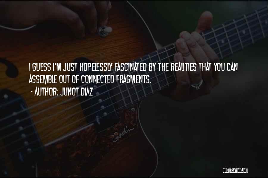 Junot Diaz Quotes: I Guess I'm Just Hopelessly Fascinated By The Realities That You Can Assemble Out Of Connected Fragments.