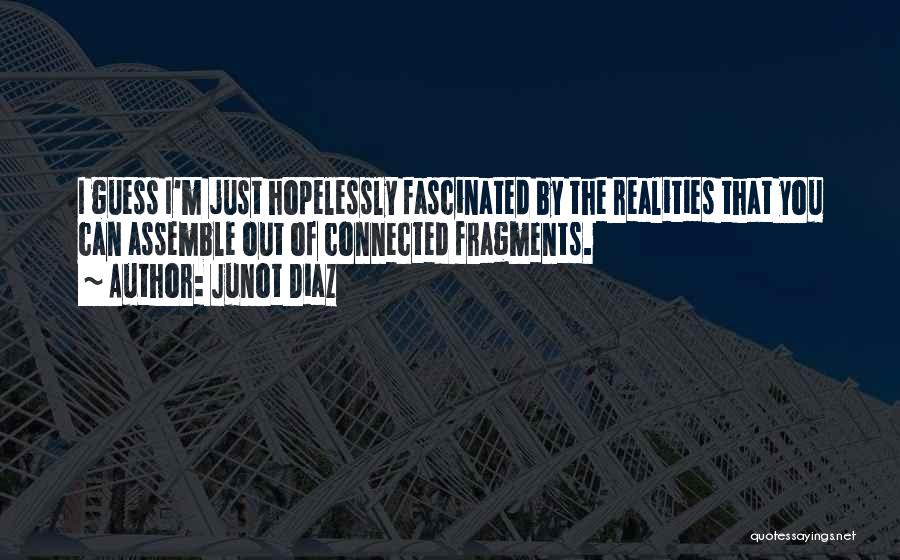 Junot Diaz Quotes: I Guess I'm Just Hopelessly Fascinated By The Realities That You Can Assemble Out Of Connected Fragments.