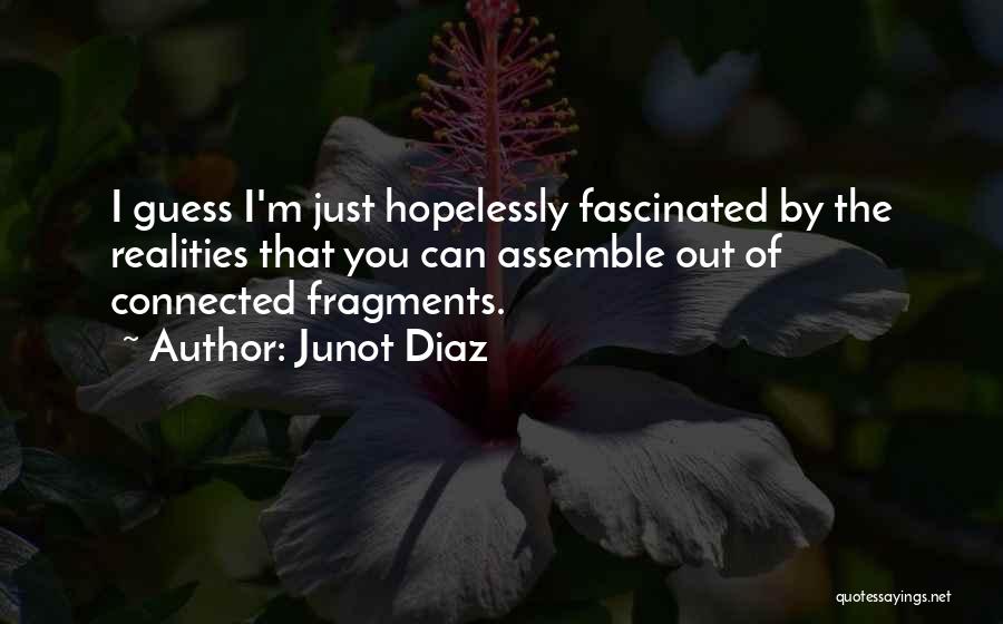Junot Diaz Quotes: I Guess I'm Just Hopelessly Fascinated By The Realities That You Can Assemble Out Of Connected Fragments.