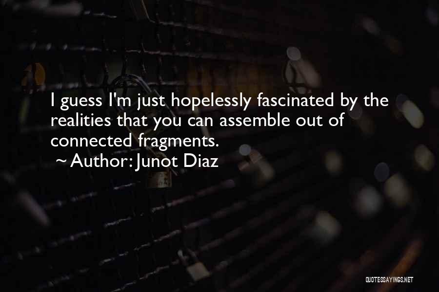 Junot Diaz Quotes: I Guess I'm Just Hopelessly Fascinated By The Realities That You Can Assemble Out Of Connected Fragments.