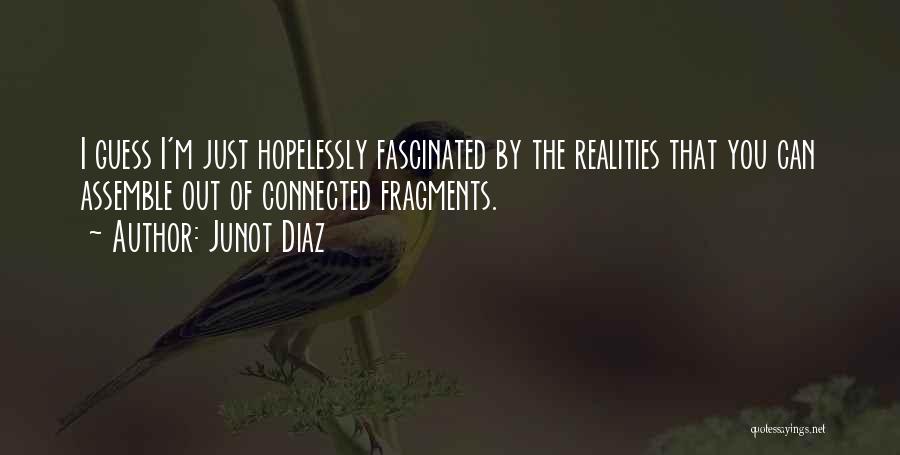 Junot Diaz Quotes: I Guess I'm Just Hopelessly Fascinated By The Realities That You Can Assemble Out Of Connected Fragments.