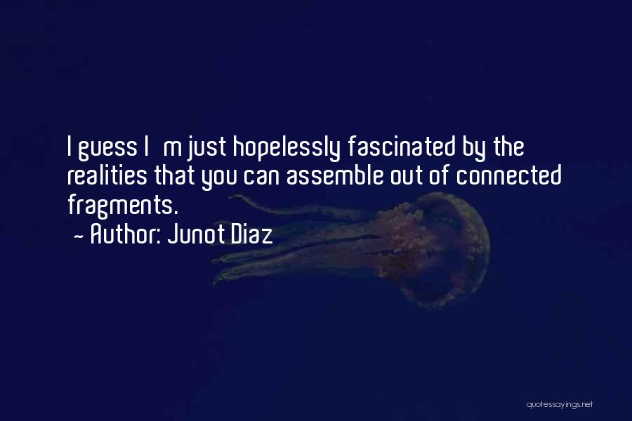 Junot Diaz Quotes: I Guess I'm Just Hopelessly Fascinated By The Realities That You Can Assemble Out Of Connected Fragments.