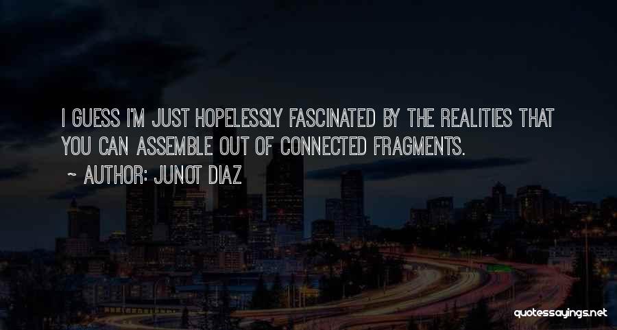 Junot Diaz Quotes: I Guess I'm Just Hopelessly Fascinated By The Realities That You Can Assemble Out Of Connected Fragments.