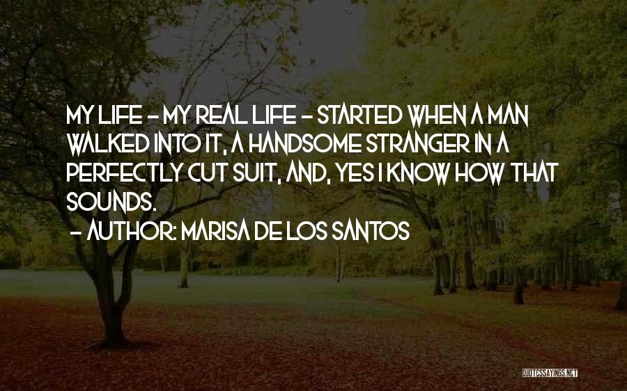 Marisa De Los Santos Quotes: My Life - My Real Life - Started When A Man Walked Into It, A Handsome Stranger In A Perfectly