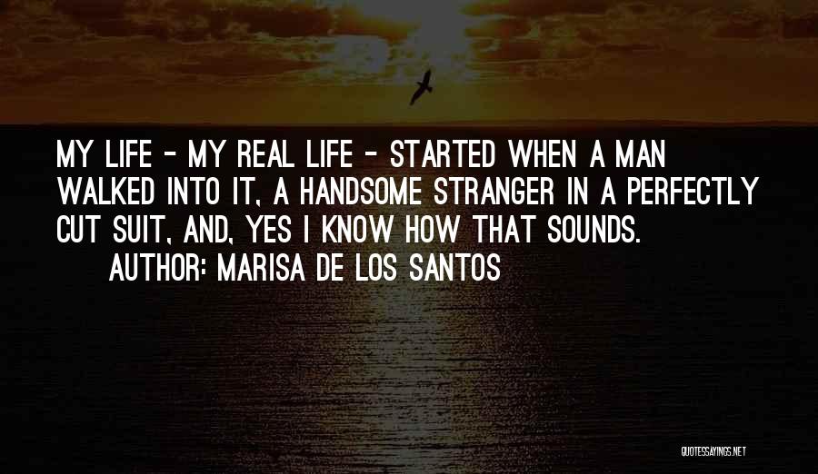 Marisa De Los Santos Quotes: My Life - My Real Life - Started When A Man Walked Into It, A Handsome Stranger In A Perfectly