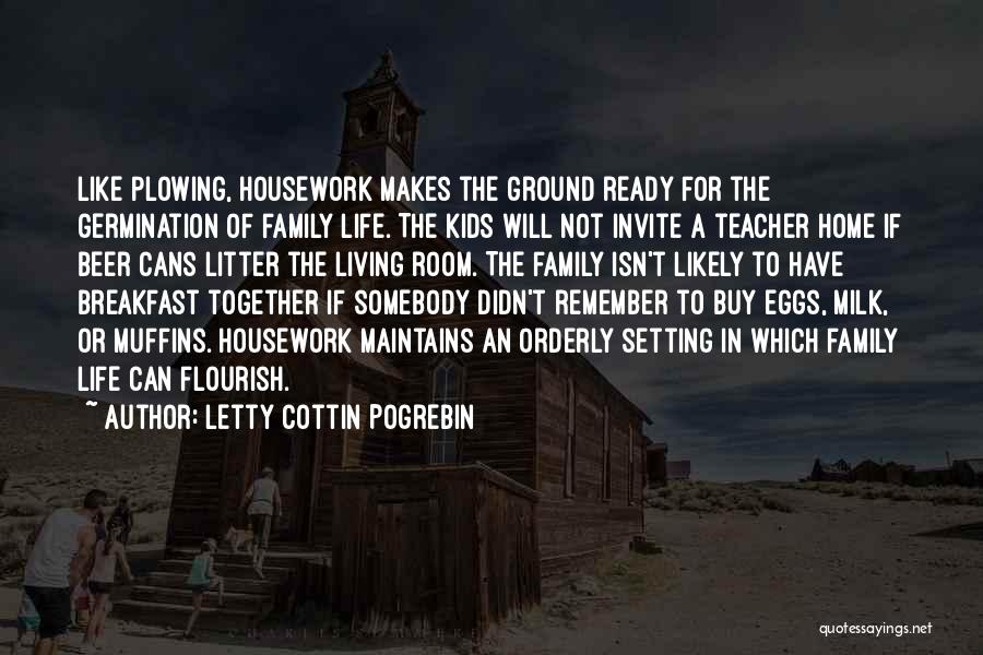 Letty Cottin Pogrebin Quotes: Like Plowing, Housework Makes The Ground Ready For The Germination Of Family Life. The Kids Will Not Invite A Teacher