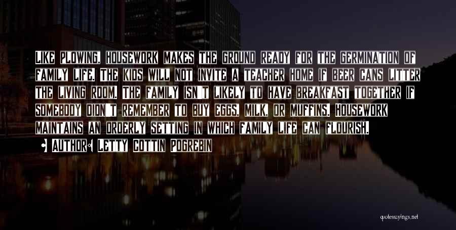 Letty Cottin Pogrebin Quotes: Like Plowing, Housework Makes The Ground Ready For The Germination Of Family Life. The Kids Will Not Invite A Teacher