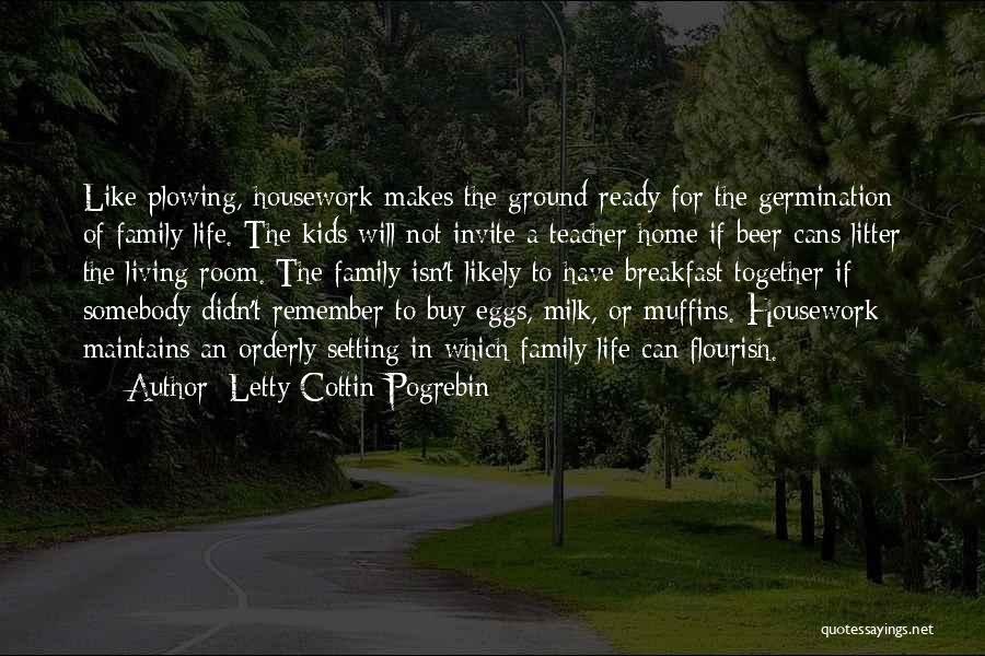 Letty Cottin Pogrebin Quotes: Like Plowing, Housework Makes The Ground Ready For The Germination Of Family Life. The Kids Will Not Invite A Teacher