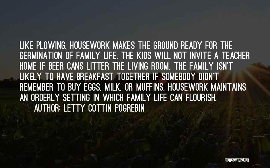 Letty Cottin Pogrebin Quotes: Like Plowing, Housework Makes The Ground Ready For The Germination Of Family Life. The Kids Will Not Invite A Teacher