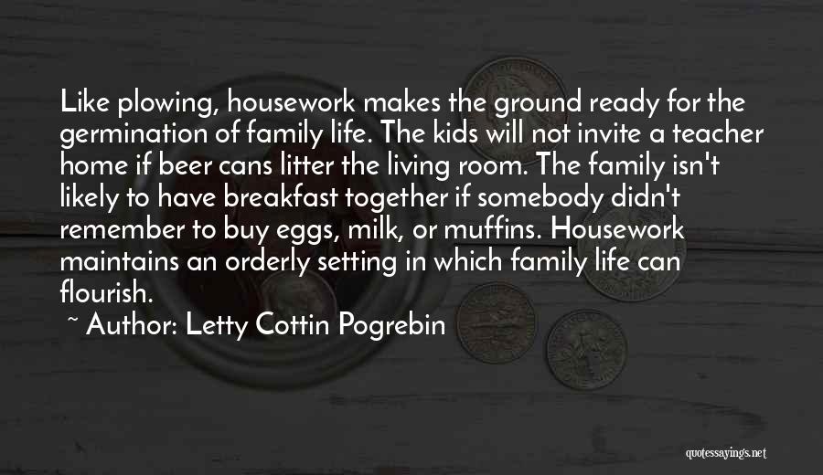 Letty Cottin Pogrebin Quotes: Like Plowing, Housework Makes The Ground Ready For The Germination Of Family Life. The Kids Will Not Invite A Teacher