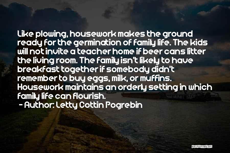 Letty Cottin Pogrebin Quotes: Like Plowing, Housework Makes The Ground Ready For The Germination Of Family Life. The Kids Will Not Invite A Teacher