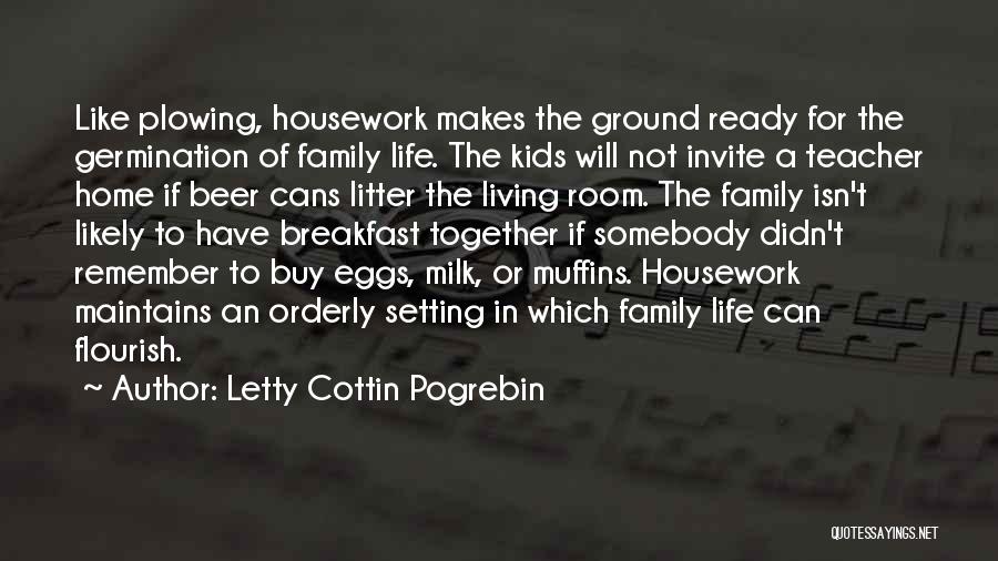 Letty Cottin Pogrebin Quotes: Like Plowing, Housework Makes The Ground Ready For The Germination Of Family Life. The Kids Will Not Invite A Teacher