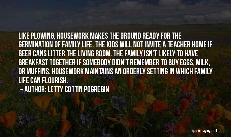 Letty Cottin Pogrebin Quotes: Like Plowing, Housework Makes The Ground Ready For The Germination Of Family Life. The Kids Will Not Invite A Teacher