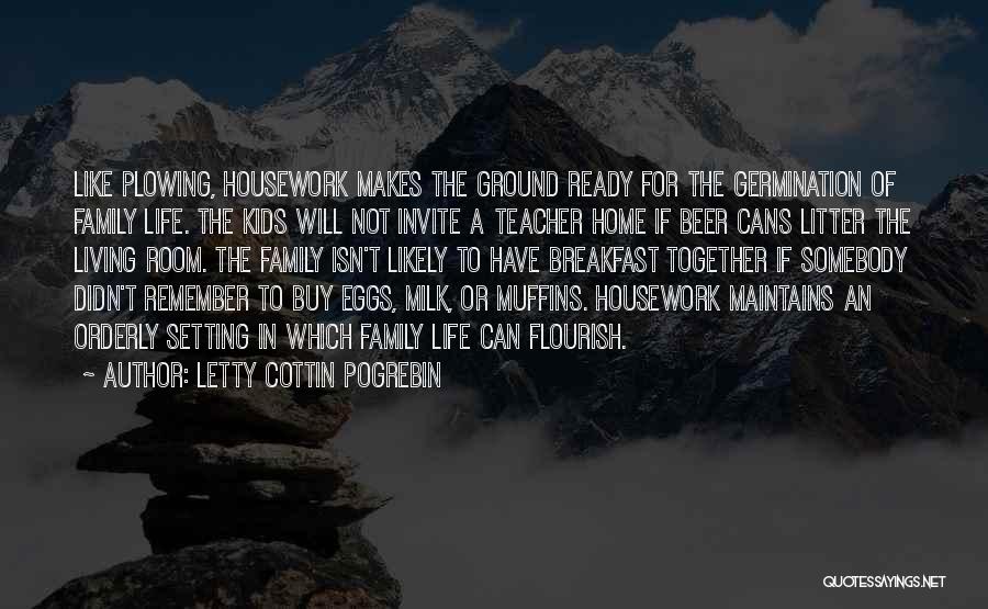 Letty Cottin Pogrebin Quotes: Like Plowing, Housework Makes The Ground Ready For The Germination Of Family Life. The Kids Will Not Invite A Teacher