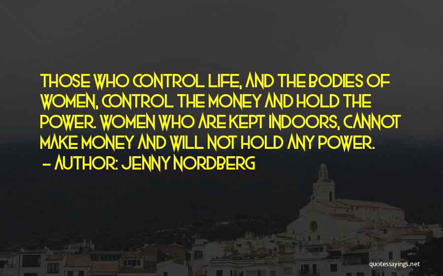 Jenny Nordberg Quotes: Those Who Control Life, And The Bodies Of Women, Control The Money And Hold The Power. Women Who Are Kept