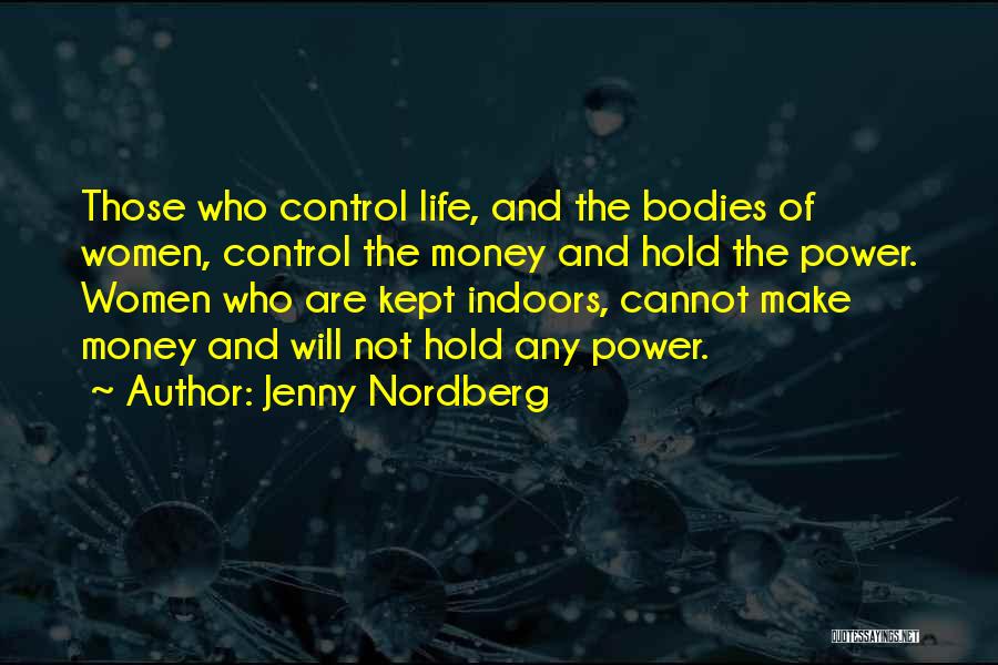 Jenny Nordberg Quotes: Those Who Control Life, And The Bodies Of Women, Control The Money And Hold The Power. Women Who Are Kept