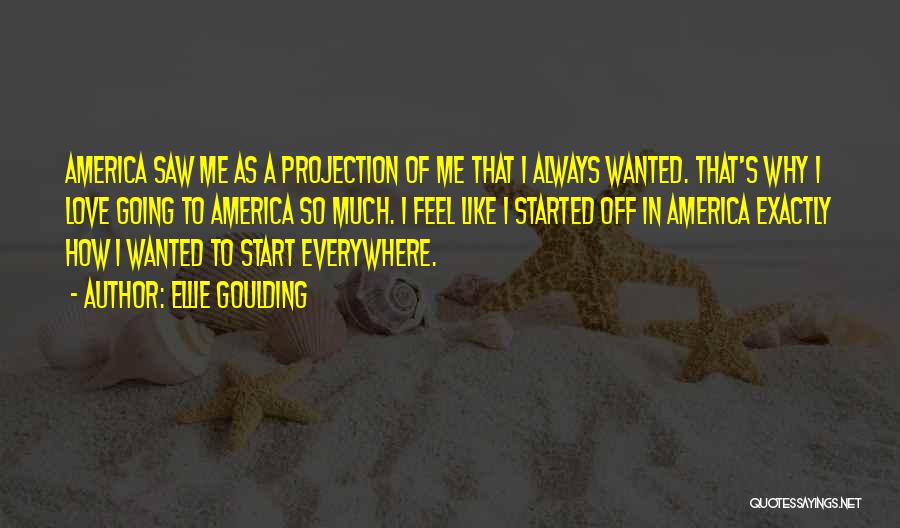 Ellie Goulding Quotes: America Saw Me As A Projection Of Me That I Always Wanted. That's Why I Love Going To America So