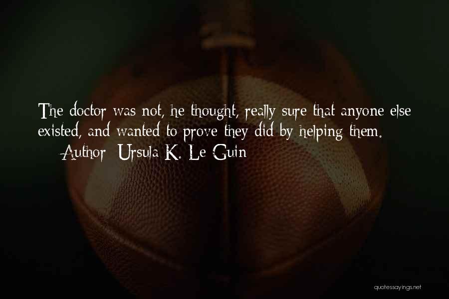 Ursula K. Le Guin Quotes: The Doctor Was Not, He Thought, Really Sure That Anyone Else Existed, And Wanted To Prove They Did By Helping