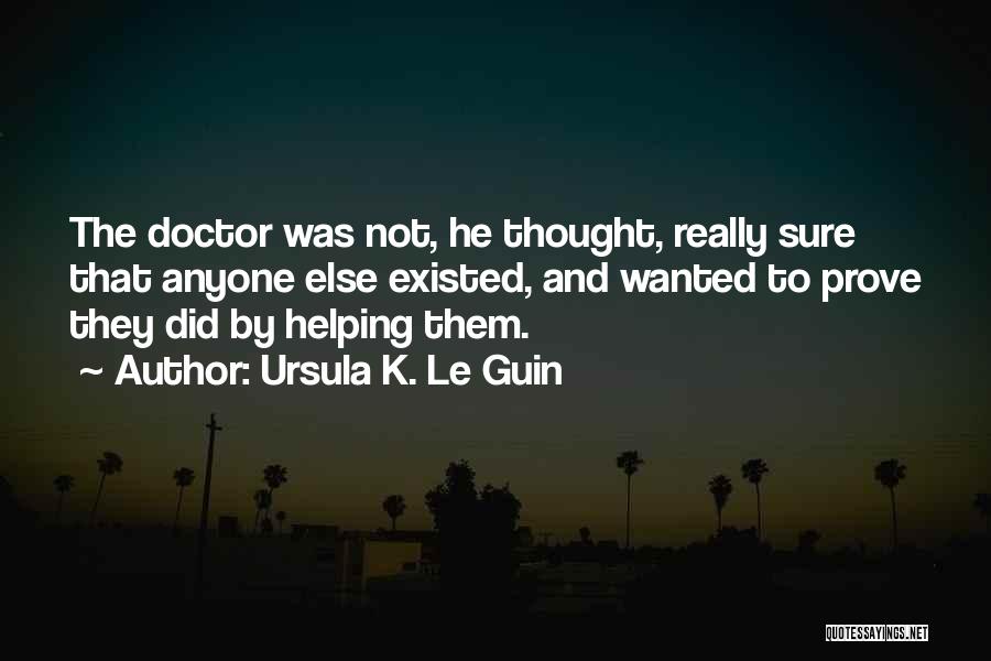 Ursula K. Le Guin Quotes: The Doctor Was Not, He Thought, Really Sure That Anyone Else Existed, And Wanted To Prove They Did By Helping